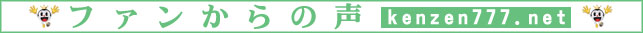 ファンからの声～kenzen777.net～